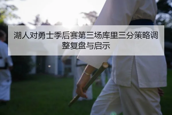 湖人对勇士季后赛第三场库里三分策略调整复盘与启示